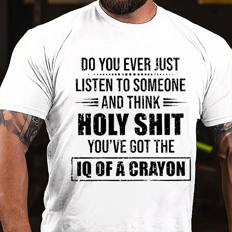Do You Ever Just Listen To Someone And Think Holy Shit You've Got The IQ Of A Crayon Cotton T-shirt