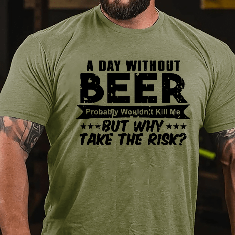 A Day Without Beer Probably Wouldn't Kill Me But Why Take The Risk Cotton T-shirt