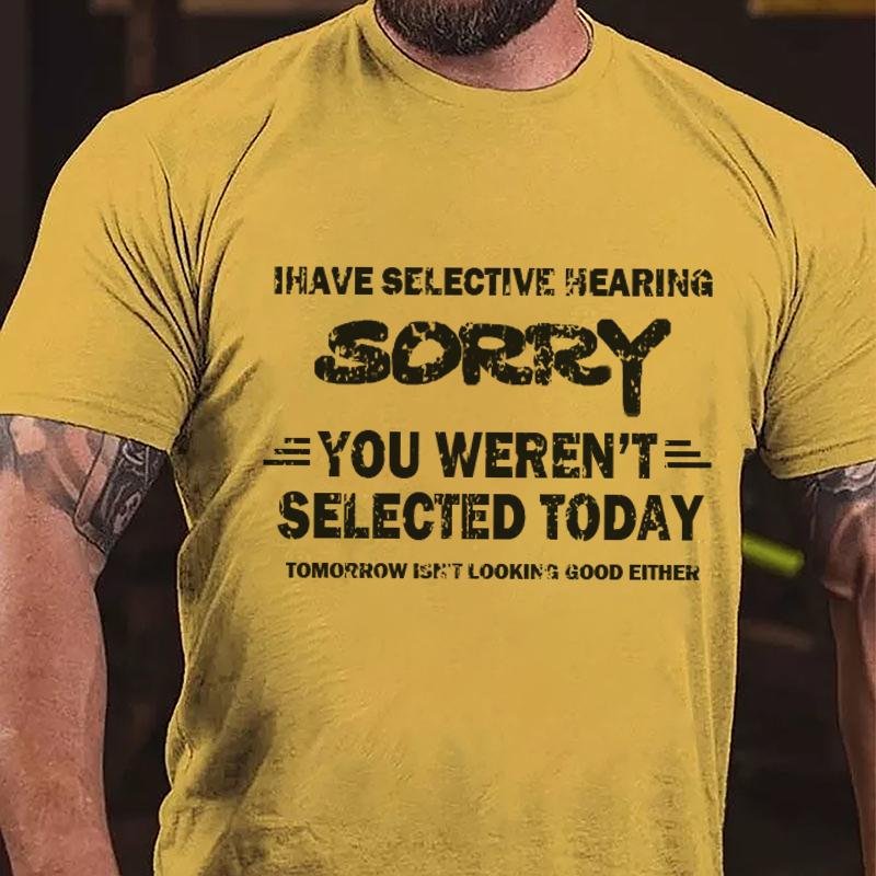I Have Selective Hearing Sorry You Weren't Selected Today Tomorrow Isn't Looking Good Either Cotton T-shirt