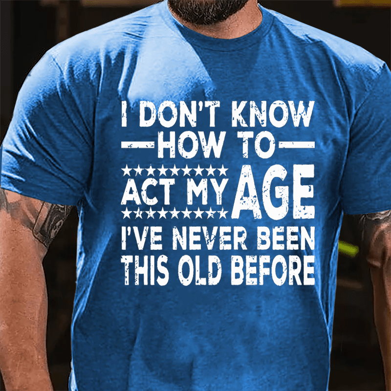 I Don't Know How To Act My Age I've Never Been This Old Before Cotton T-shirt