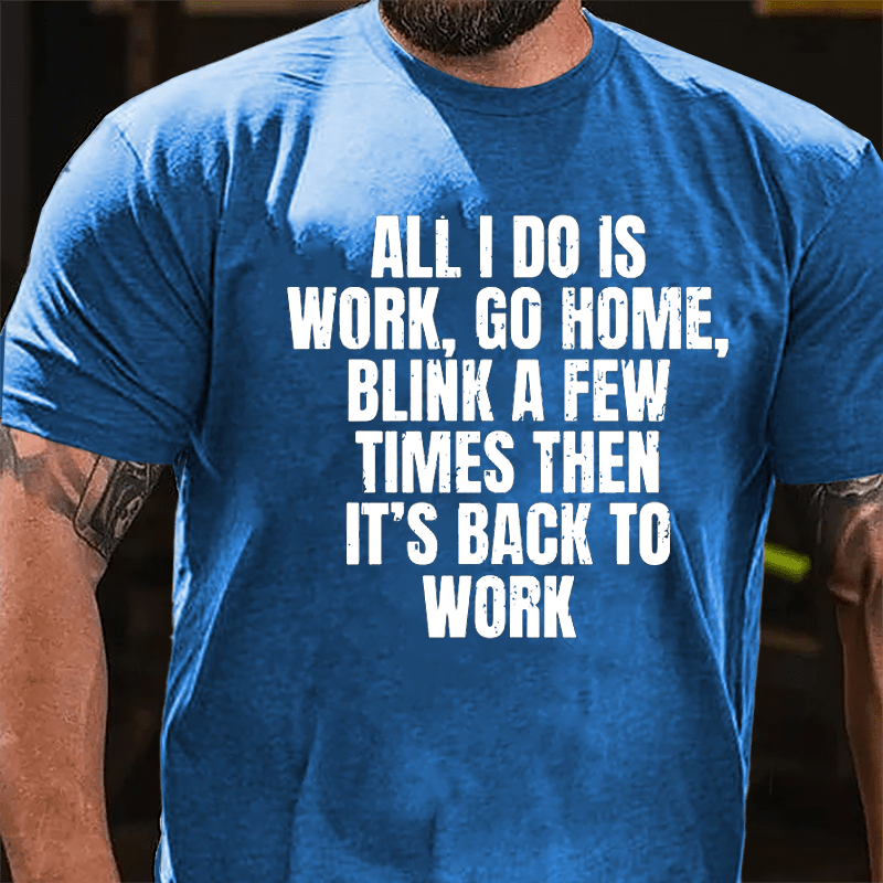 All I Do Is Work Go Home Blink A Few Times Then It's Back To Work Cotton T-shirt