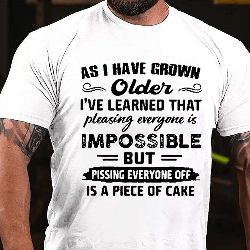 As I Have Grown Older I've Learned That Pleasing Everyone Is Impossible But Pissing Everyone Off Is A Piece Of Cake Cotton T-shirt
