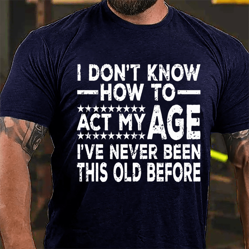 I Don't Know How To Act My Age I've Never Been This Old Before Cotton T-shirt