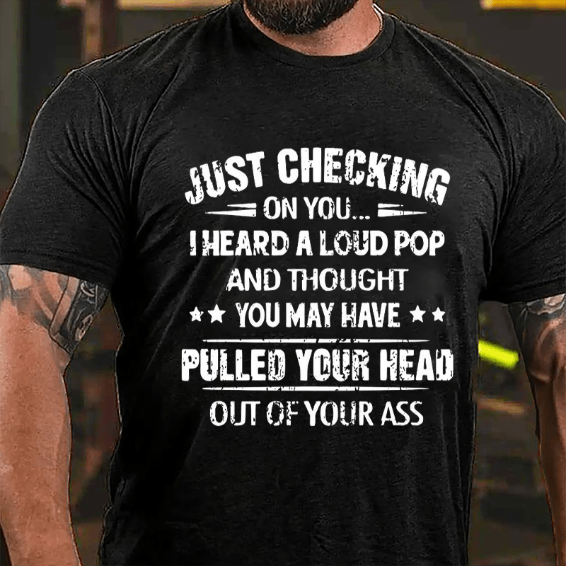 Funny Just Checking On You I Heard A Loud Pop And Thought You May Have Pulled Your Head Out Of You Ass Cotton T-shirt (Free Customization)