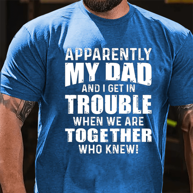 Apparently My Dad And I Get In Trouble When We Are Together Who Knew Cotton T-shirt