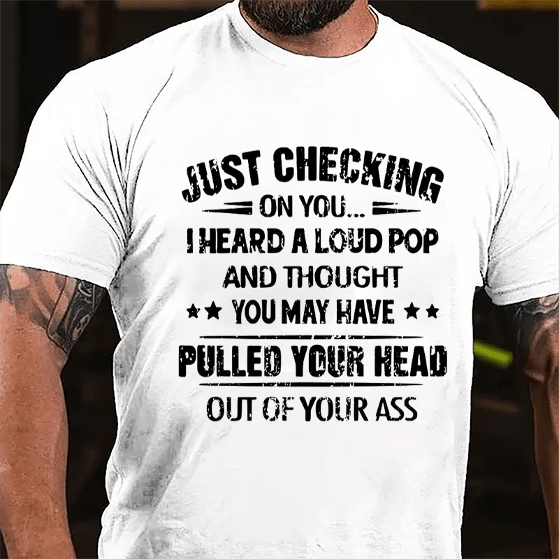 Funny Just Checking On You I Heard A Loud Pop And Thought You May Have Pulled Your Head Out Of You Ass Cotton T-shirt (Free Customization)