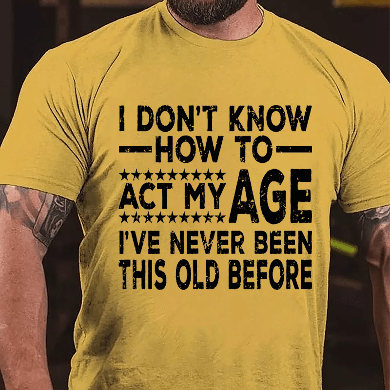 I Don't Know How To Act My Age I've Never Been This Old Before Cotton T-shirt