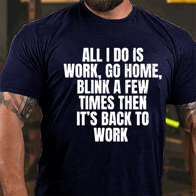 All I Do Is Work Go Home Blink A Few Times Then It's Back To Work Cotton T-shirt