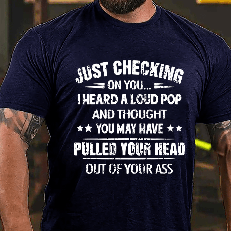 Funny Just Checking On You I Heard A Loud Pop And Thought You May Have Pulled Your Head Out Of You Ass Cotton T-shirt (Free Customization)