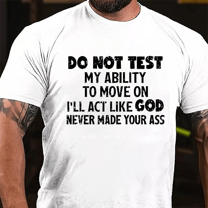 Do Not Test My Ability To Move On I'll Act Like God Never Made Your Ass Cotton T-shirt